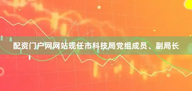 配资门户网网站现任市科技局党组成员、副局长