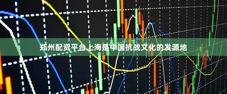 郑州配资平台上海是中国抗战文化的发源地