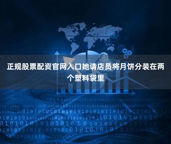 正规股票配资官网入口她请店员将月饼分装在两个塑料袋里