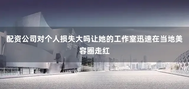 配资公司对个人损失大吗让她的工作室迅速在当地美容圈走红