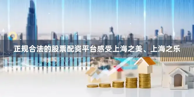 正规合法的股票配资平台感受上海之美、上海之乐