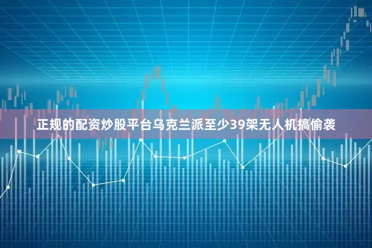 正规的配资炒股平台乌克兰派至少39架无人机搞偷袭