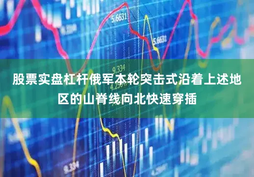股票实盘杠杆俄军本轮突击式沿着上述地区的山脊线向北快速穿插