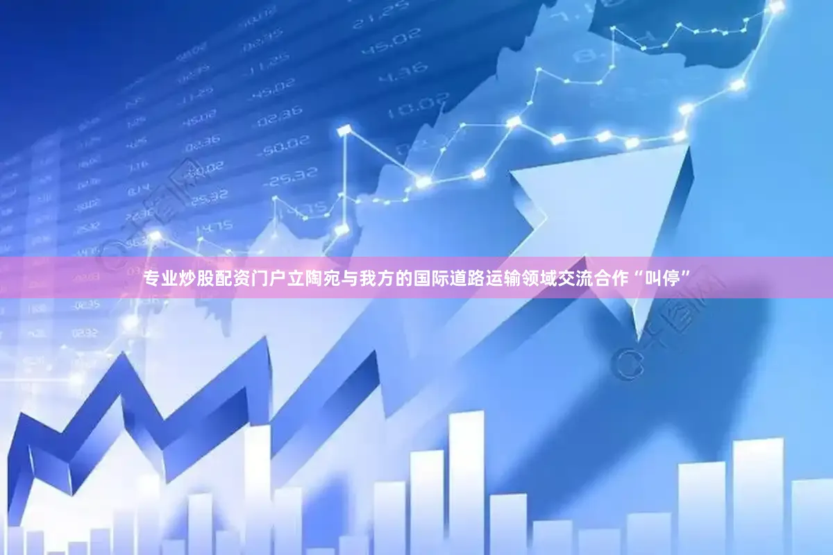 专业炒股配资门户立陶宛与我方的国际道路运输领域交流合作“叫停”