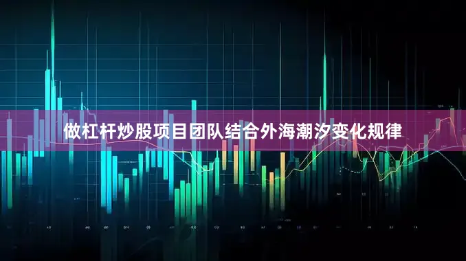 做杠杆炒股项目团队结合外海潮汐变化规律